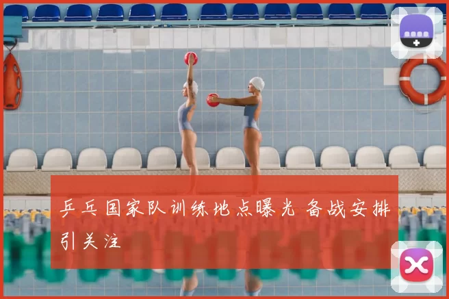 乒乓国家队训练地点曝光 备战安排引关注