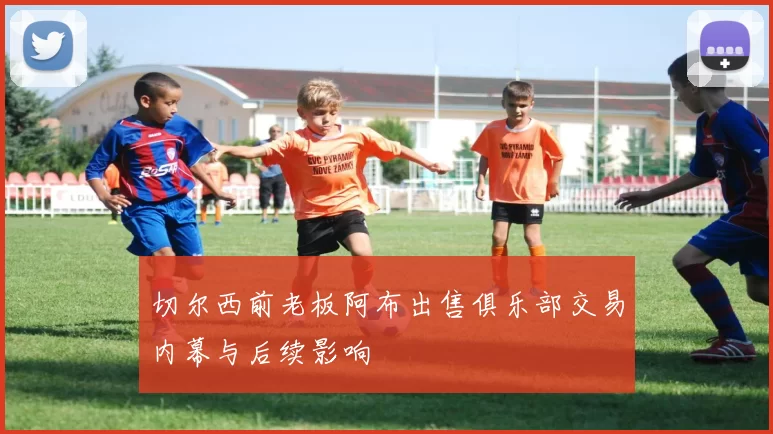 切尔西前老板阿布出售俱乐部交易内幕与后续影响