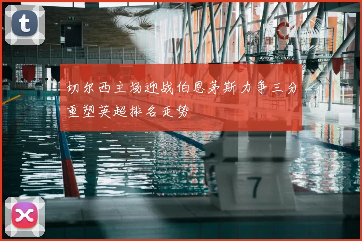 切尔西主场迎战伯恩茅斯力争三分重塑英超排名走势