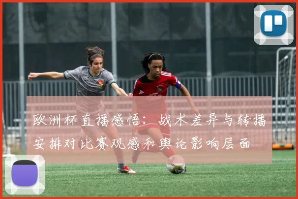 欧洲杯直播感悟：战术差异与转播安排对比赛观感和舆论影响层面