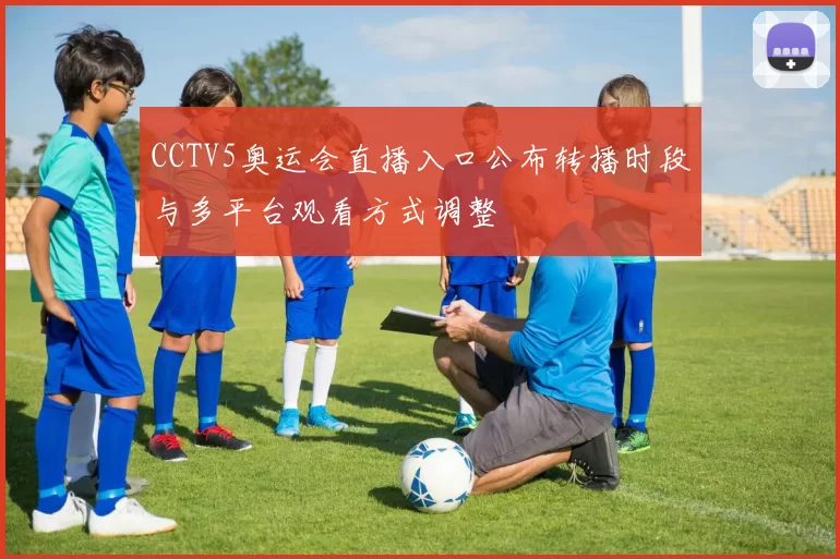 CCTV5奥运会直播入口公布转播时段与多平台观看方式调整