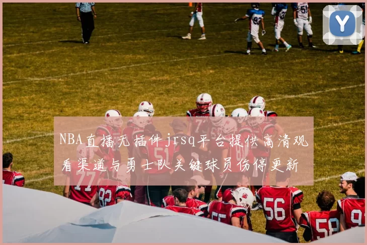 NBA直播无插件jrsq平台提供高清观看渠道与勇士队关键球员伤停更新