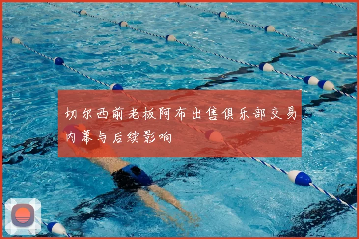 切尔西前老板阿布出售俱乐部交易内幕与后续影响