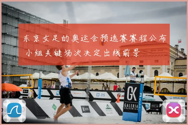 东京女足的奥运会预选赛赛程公布 小组关键场次决定出线前景