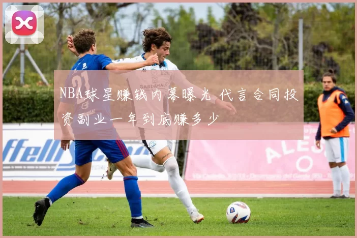 NBA球星赚钱内幕曝光 代言合同投资副业一年到底赚多少