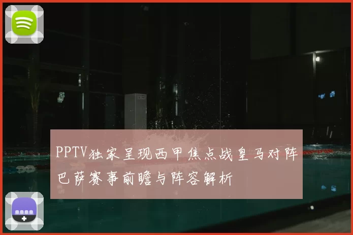 PPTV独家呈现西甲焦点战皇马对阵巴萨赛事前瞻与阵容解析