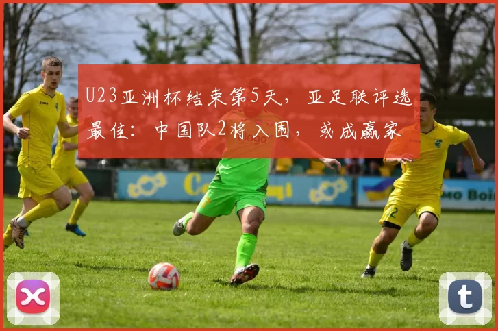 U23亚洲杯结束第5天，亚足联评选最佳：中国队2将入围，或成赢家