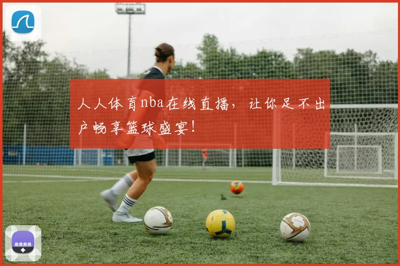 人人体育nba在线直播，让你足不出户畅享篮球盛宴！