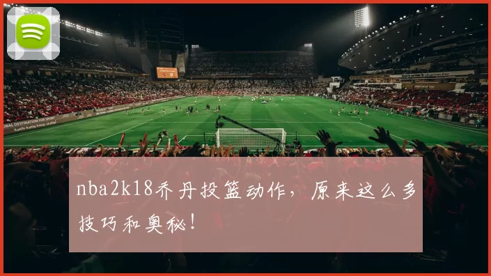 nba2k18乔丹投篮动作，原来这么多技巧和奥秘！