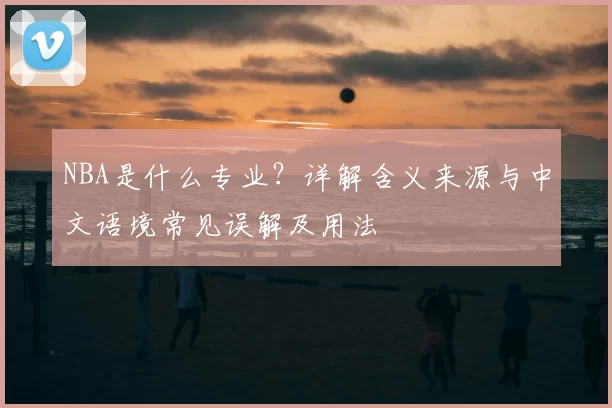 NBA是什么专业？详解含义来源与中文语境常见误解及用法