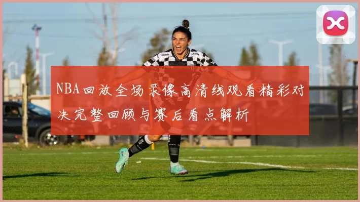NBA回放全场录像高清线观看精彩对决完整回顾与赛后看点解析