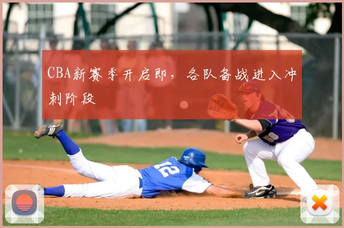 CBA新赛季开启即，各队备战进入冲刺阶段