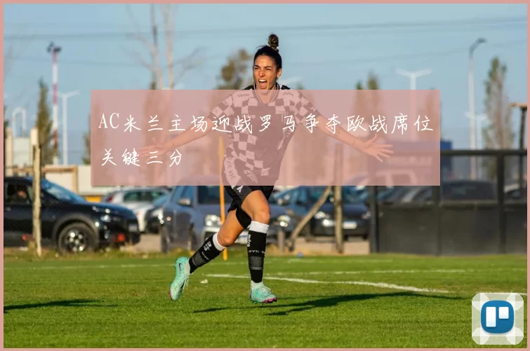 AC米兰主场迎战罗马争夺欧战席位关键三分