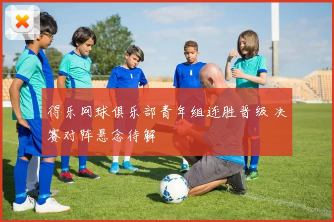 得乐网球俱乐部青年组连胜晋级 决赛对阵悬念待解
