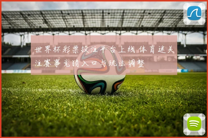 世界杯彩票投注平台上线 体育迷关注赛事竞猜入口与玩法调整