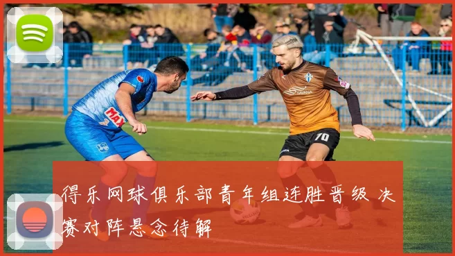 得乐网球俱乐部青年组连胜晋级 决赛对阵悬念待解
