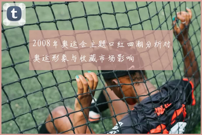2008年奥运会主题口红回潮分析对奥运形象与收藏市场影响