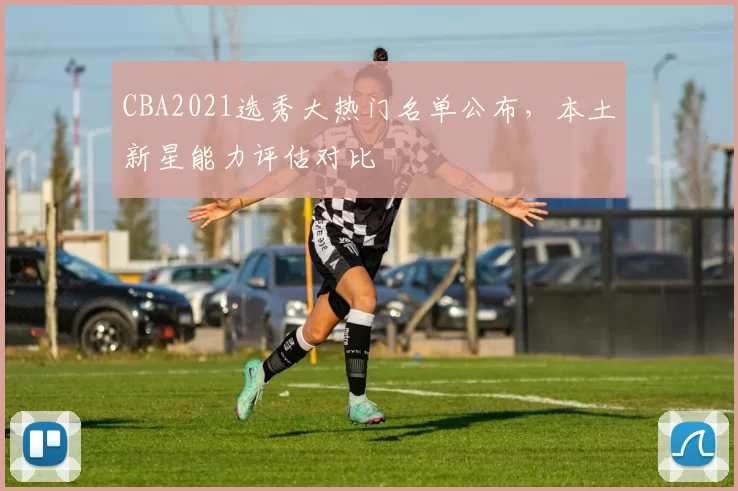 CBA2021选秀大热门名单公布，本土新星能力评估对比