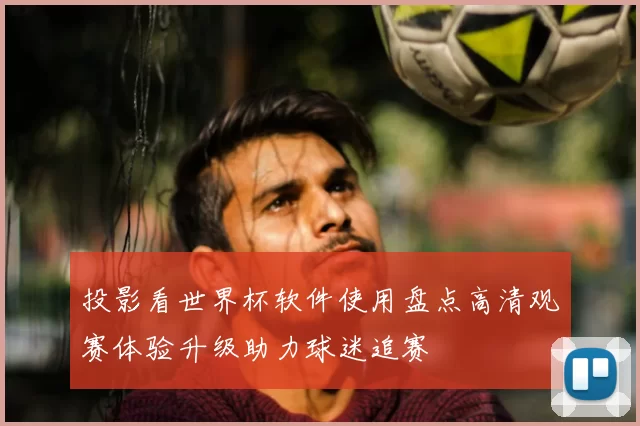 投影看世界杯软件使用盘点高清观赛体验升级助力球迷追赛