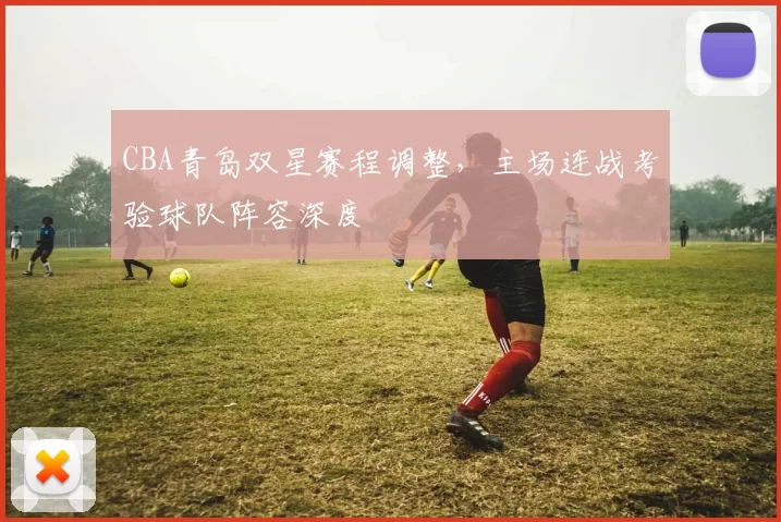 CBA青岛双星赛程调整，主场连战考验球队阵容深度