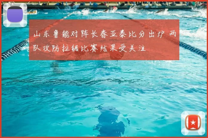 山东鲁能对阵长春亚泰比分出炉 两队攻防拉锯比赛结果受关注