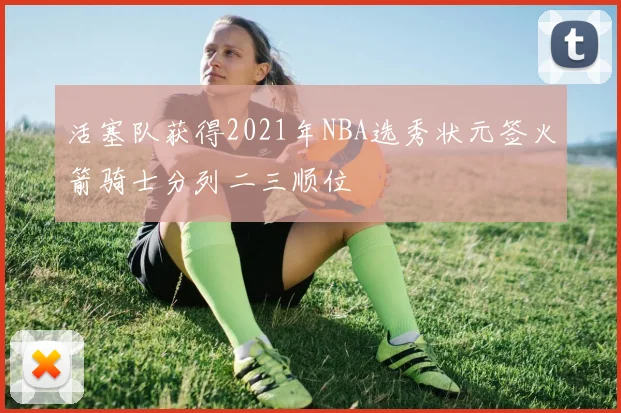 活塞队获得2021年NBA选秀状元签火箭骑士分列二三顺位