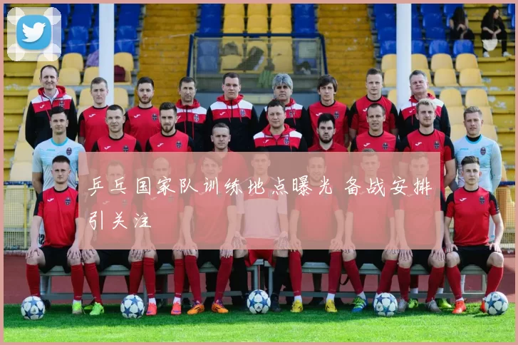 乒乓国家队训练地点曝光 备战安排引关注