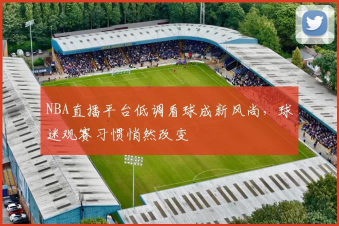 NBA直播平台低调看球成新风尚，球迷观赛习惯悄然改变