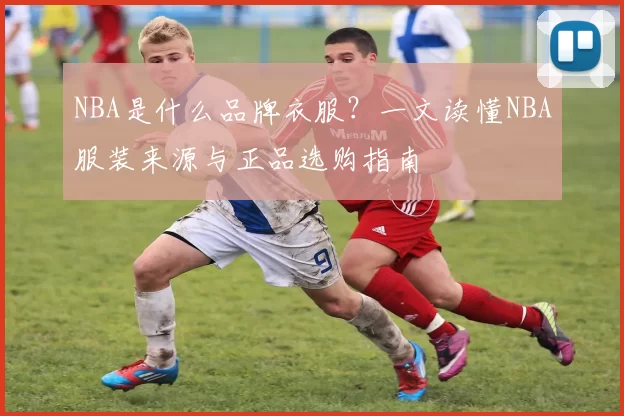 NBA是什么品牌衣服？一文读懂NBA服装来源与正品选购指南