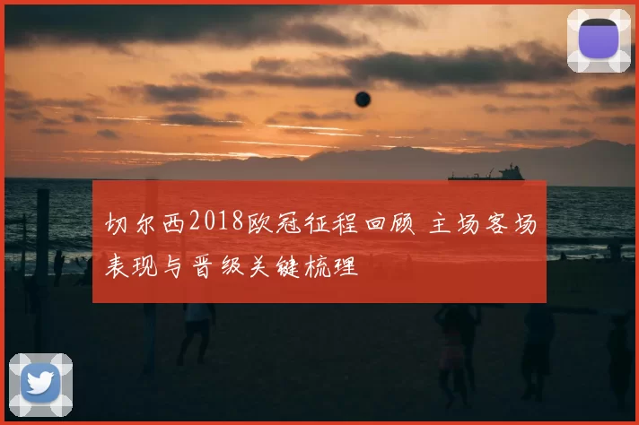 切尔西2018欧冠征程回顾 主场客场表现与晋级关键梳理
