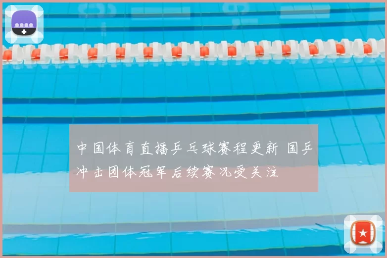中国体育直播乒乓球赛程更新 国乒冲击团体冠军后续赛况受关注