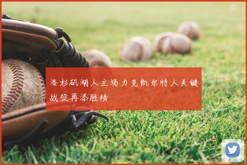 洛杉矶湖人主场力克凯尔特人关键战役再添胜绩