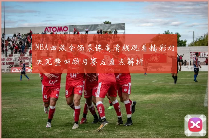 NBA回放全场录像高清线观看精彩对决完整回顾与赛后看点解析