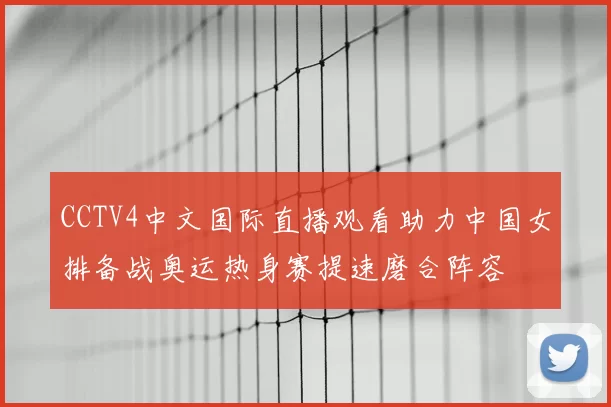 CCTV4中文国际直播观看助力中国女排备战奥运热身赛提速磨合阵容