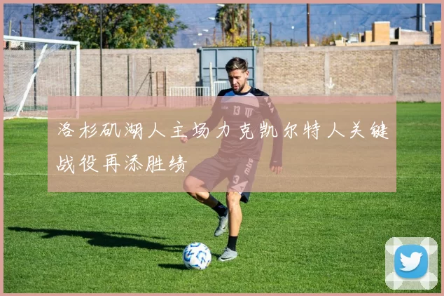 洛杉矶湖人主场力克凯尔特人关键战役再添胜绩