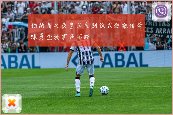 伯纳乌之夜皇马告别仪式致敬传奇球员全场掌声不断