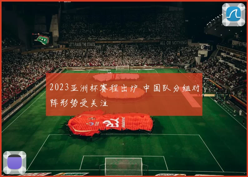 2023亚洲杯赛程出炉 中国队分组对阵形势受关注