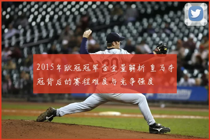 2015年欧冠冠军含金量解析 皇马夺冠背后的赛程难度与竞争强度