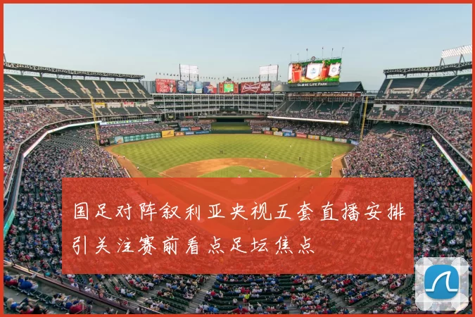 国足对阵叙利亚央视五套直播安排引关注赛前看点足坛焦点