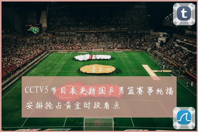 CCTV5节目表更新国乒男篮赛事轮播安排抢占黄金时段看点