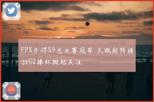FPX夺得S9总决赛冠军 天赋新阵横扫G2捧杯掀起关注