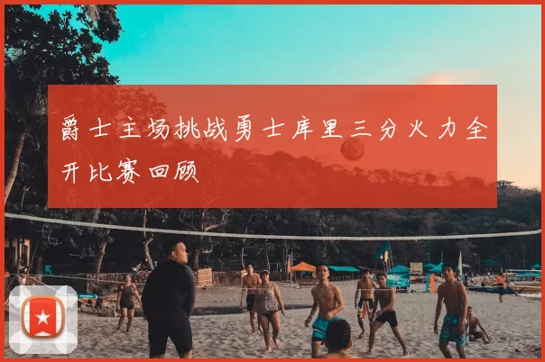 爵士主场挑战勇士库里三分火力全开比赛回顾