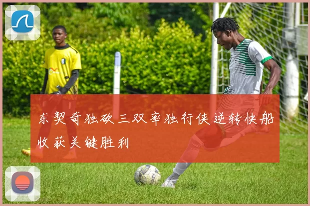 东契奇独砍三双率独行侠逆转快船收获关键胜利