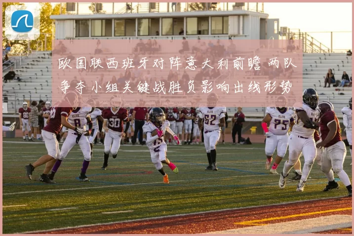 欧国联西班牙对阵意大利前瞻 两队争夺小组关键战胜负影响出线形势