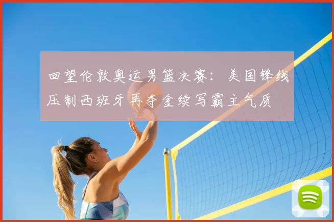 回望伦敦奥运男篮决赛：美国锋线压制西班牙再夺金续写霸主气质