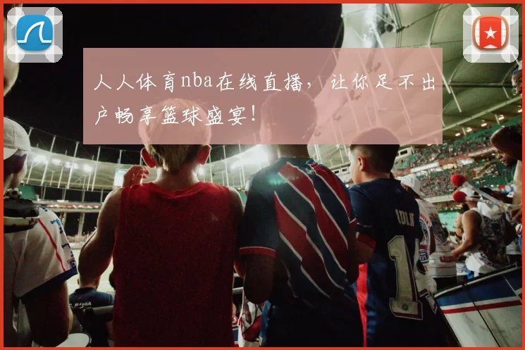 人人体育nba在线直播，让你足不出户畅享篮球盛宴！