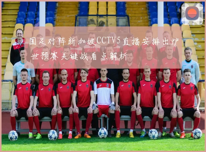 国足对阵新加坡CCTV5直播安排出炉 世预赛关键战看点解析