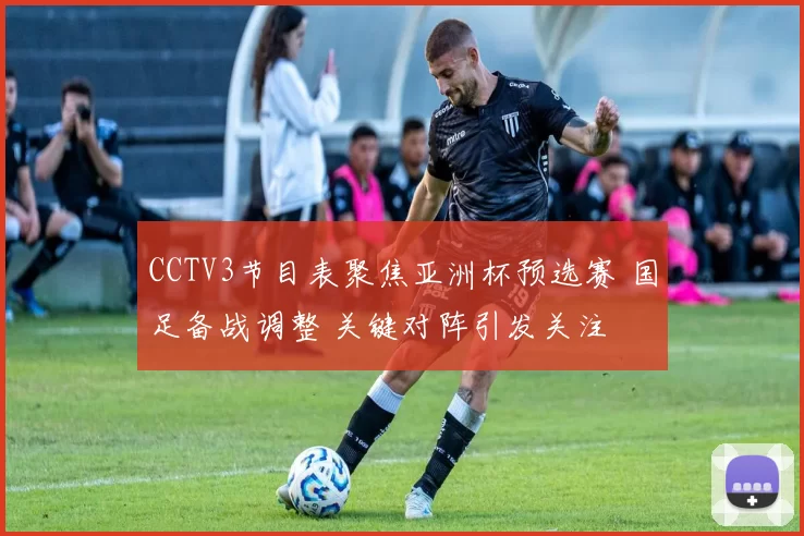 CCTV3节目表聚焦亚洲杯预选赛 国足备战调整 关键对阵引发关注
