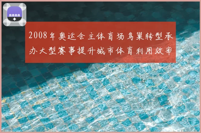 2008年奥运会主体育场鸟巢转型承办大型赛事提升城市体育利用效率