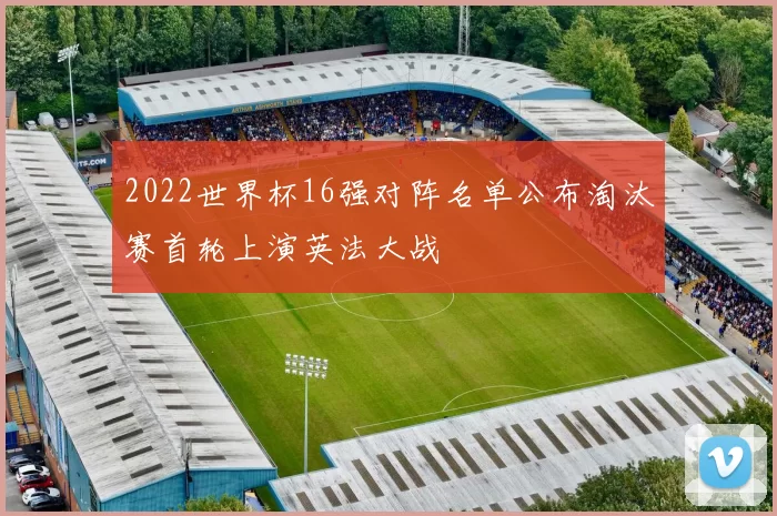 2022世界杯16强对阵名单公布淘汰赛首轮上演英法大战